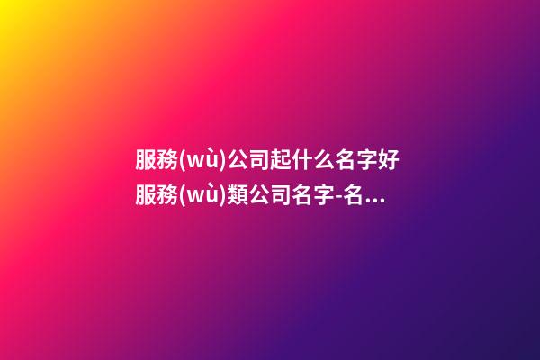 服務(wù)公司起什么名字好 服務(wù)類公司名字-名學(xué)網(wǎng)
